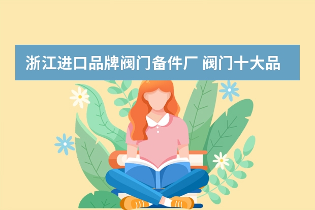 浙江进口品牌阀门备件厂 阀门十大品牌有哪些？？