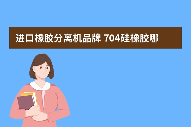 进口橡胶分离机品牌 704硅橡胶哪个牌子好使用工艺及适用范围