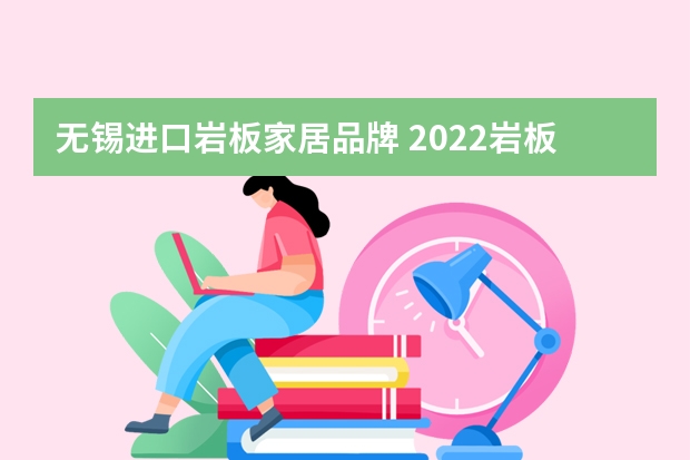 无锡进口岩板家居品牌 2022岩板十大品牌是哪几个?