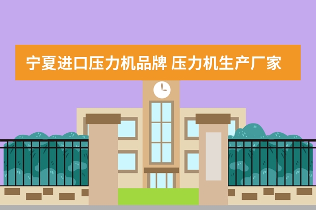 宁夏进口压力机品牌 压力机生产厂家前十名