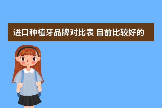 进口种植牙品牌对比表 目前比较好的种植牙品牌有哪些