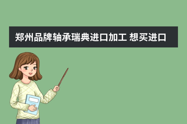 郑州品牌轴承瑞典进口加工 想买进口轴承？推荐一个好的公司