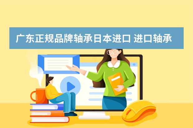 广东正规品牌轴承日本进口 进口轴承品牌