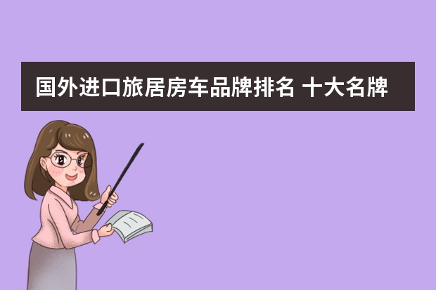 国外进口旅居房车品牌排名 十大名牌房车排行榜大全(最大的越野房车十大排名?)