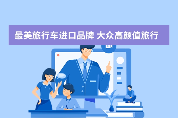 最美旅行车进口品牌 大众高颜值旅行车，标配10个安全气囊，纯进口可选四驱，零百6.8s