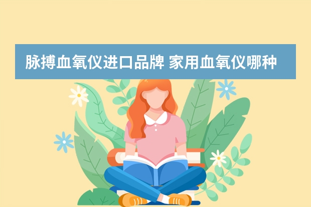 脉搏血氧仪进口品牌 家用血氧仪哪种比较好？