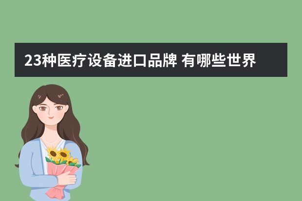 23种医疗设备进口品牌 有哪些世界著名的医疗器械品牌？