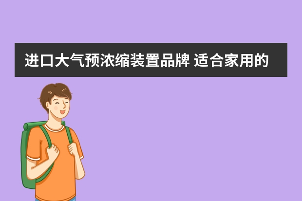 进口大气预浓缩装置品牌 适合家用的空气净化器，空气净化器哪种好