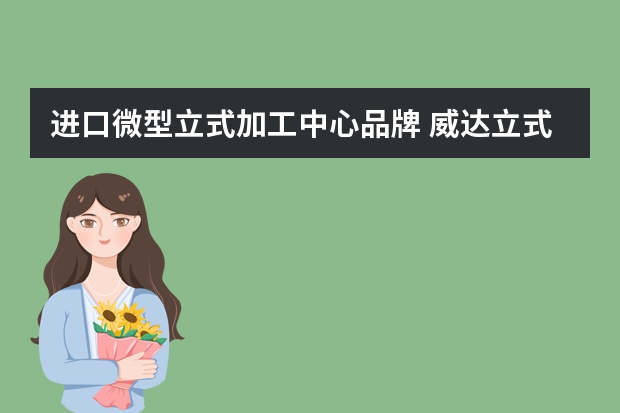 进口微型立式加工中心品牌 威达立式加工中心质量怎么样