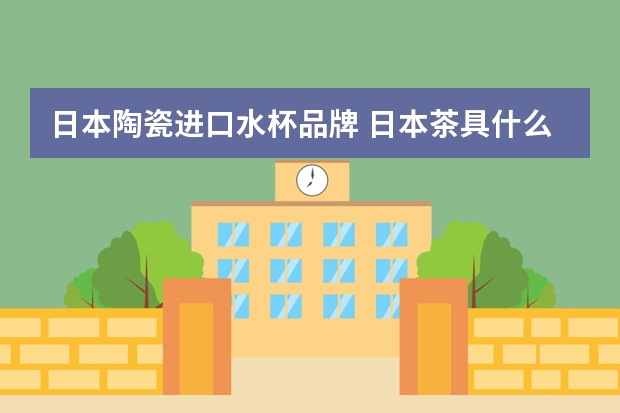 日本陶瓷进口水杯品牌 日本茶具什么牌子好