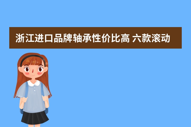 浙江进口品牌轴承性价比高 六款滚动轴承价格及其产品信息介绍
