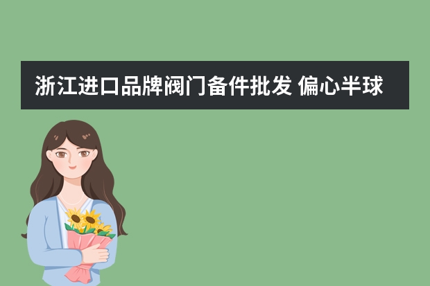 浙江进口品牌阀门备件批发 偏心半球阀厂家众多，这里简单介绍三家