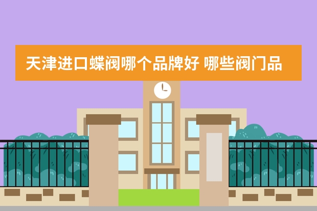 天津进口蝶阀哪个品牌好 哪些阀门品牌比较好？