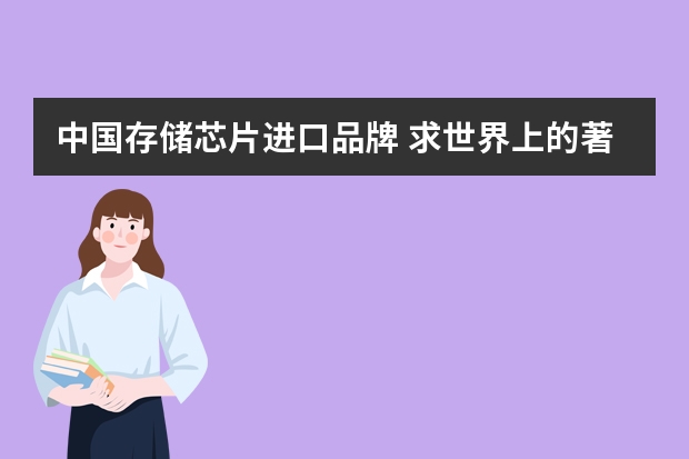 中国存储芯片进口品牌 求世界上的著名内存供应商
