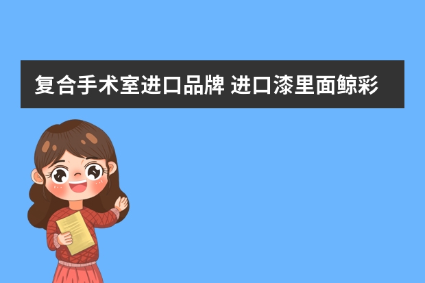 复合手术室进口品牌 进口漆里面鲸彩漆有哪些优势啊？？