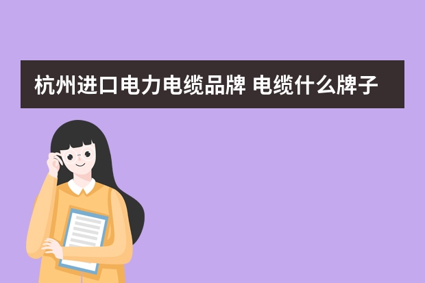 杭州进口电力电缆品牌 电缆什么牌子好
