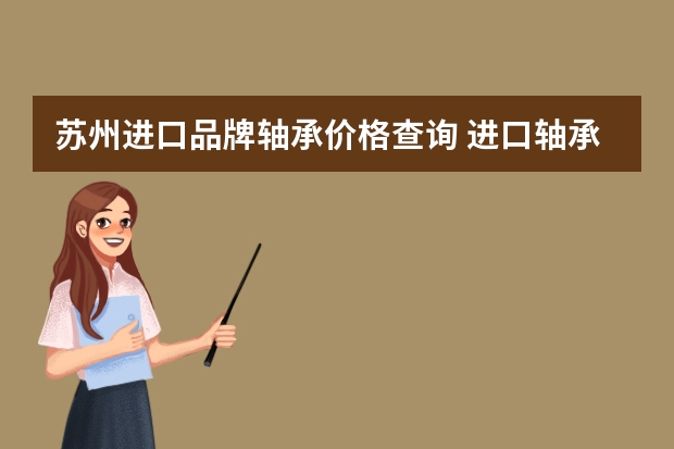 苏州进口品牌轴承价格查询 进口轴承哪个品牌好?
