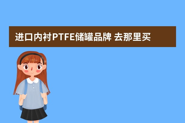 进口内衬PTFE储罐品牌 去那里买程塑料：PEEK、PVDF、PET、PPS、PEI、PSU、CPVC、PES、PPO、PETP、PBT、UPE、ABS、POM、PTFE、PVC
