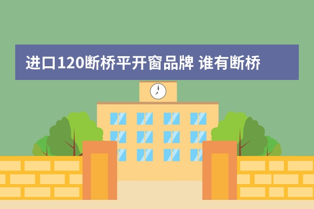 进口120断桥平开窗品牌 谁有断桥铝门窗品牌十大名牌排名2021年最新版本？