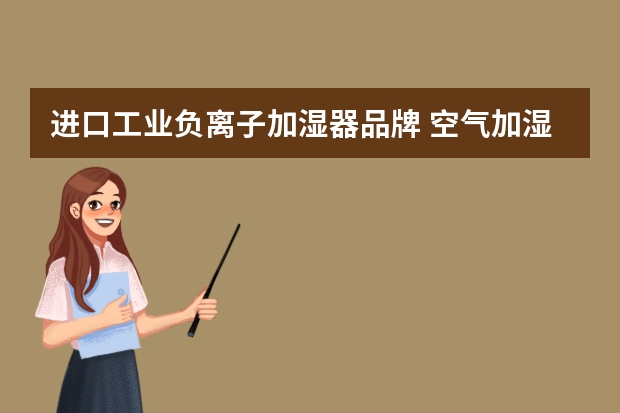 进口工业负离子加湿器品牌 空气加湿器哪个牌子好空气加湿器品牌排行