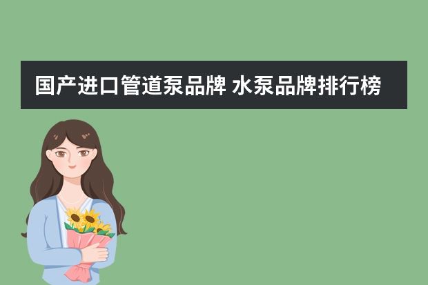 国产进口管道泵品牌 水泵品牌排行榜前十名?