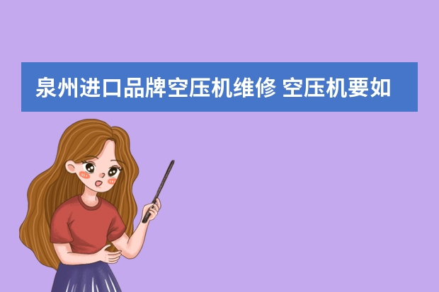 泉州进口品牌空压机维修 空压机要如何维修和保养?