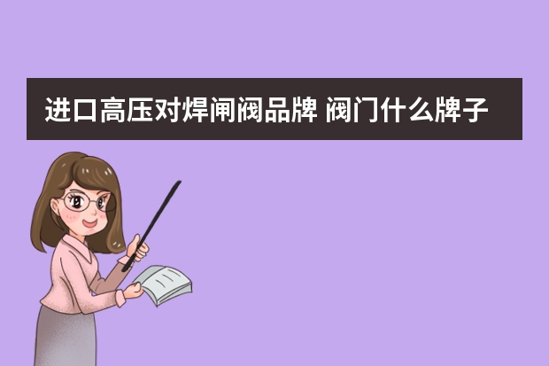 进口高压对焊闸阀品牌 阀门什么牌子好