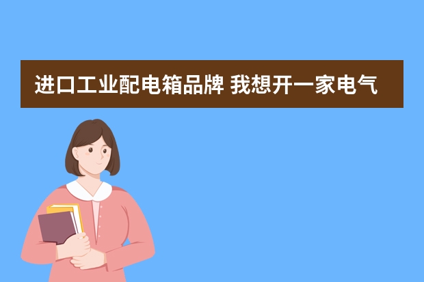进口工业配电箱品牌 我想开一家电气店，就是配工业配电箱，之类的，选什么品牌？