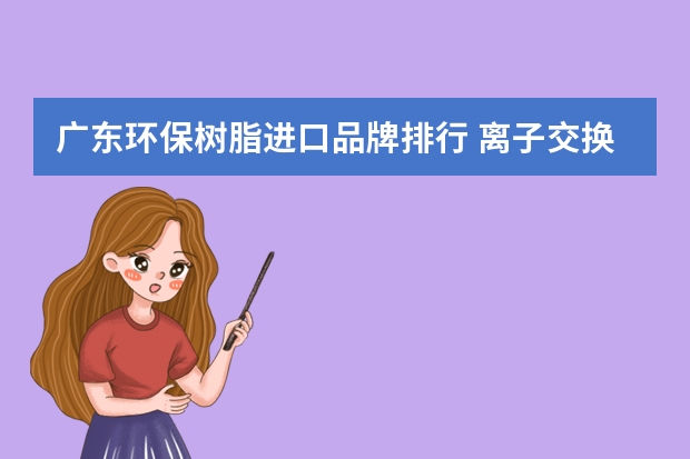 广东环保树脂进口品牌排行 离子交换树脂公司排名
