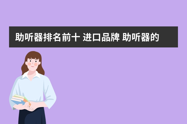 助听器排名前十 进口品牌 助听器的十大品牌有哪些？