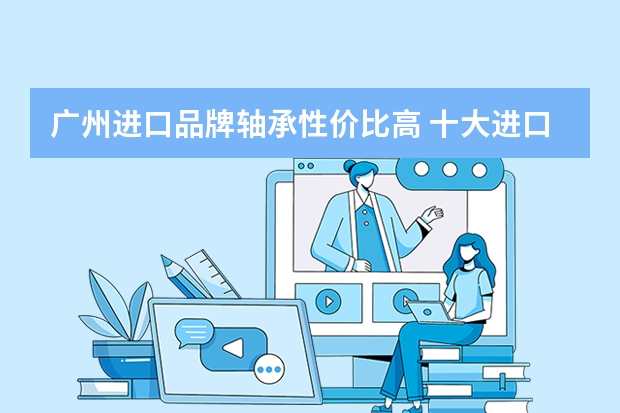 广州进口品牌轴承性价比高 十大进口轴承有哪些品牌？