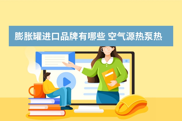 膨胀罐进口品牌有哪些 空气源热泵热水系统中的膨胀罐是怎么设计大小的？