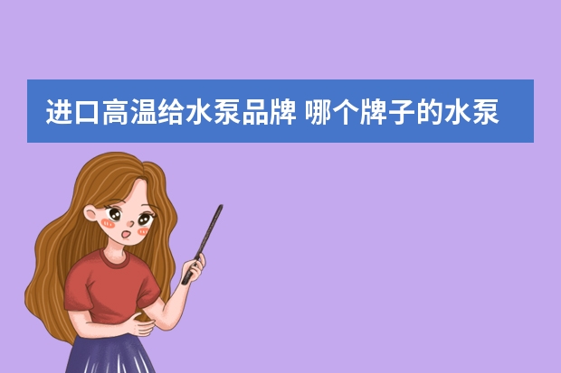 进口高温给水泵品牌 哪个牌子的水泵质量好一些？