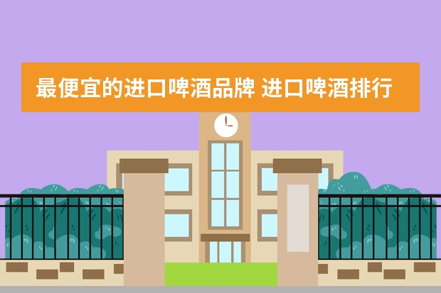 最便宜的进口啤酒品牌 进口啤酒排行榜是怎样的？