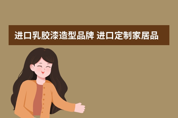 进口乳胶漆造型品牌 进口定制家居品牌乳胶漆排行榜是什么？