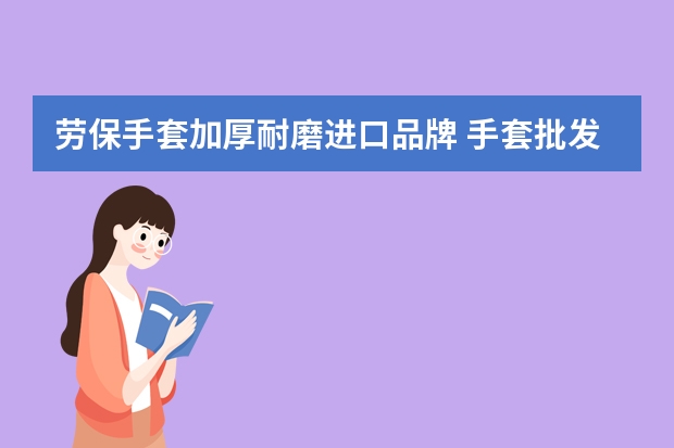 劳保手套加厚耐磨进口品牌 手套批发哪家好？