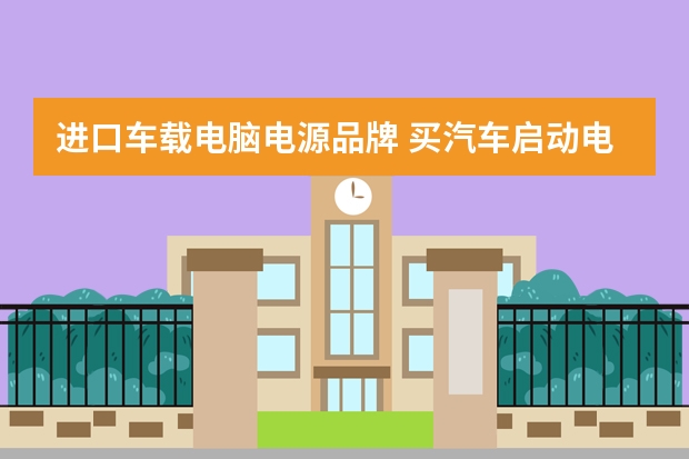 进口车载电脑电源品牌 买汽车启动电源什么牌子好