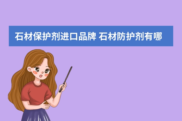 石材保护剂进口品牌 石材防护剂有哪些品牌石材防护剂有哪些种类