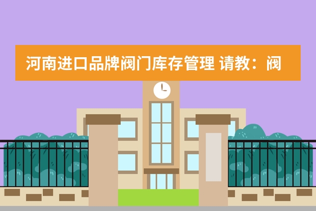 河南进口品牌阀门库存管理 请教：阀门制造公司怎么上ERP