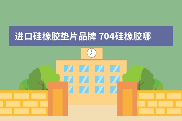 进口硅橡胶垫片品牌 704硅橡胶哪个牌子好使用工艺及适用范围