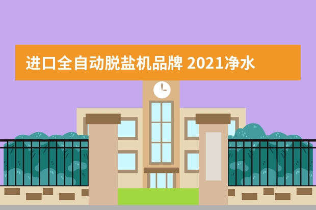 进口全自动脱盐机品牌 2021净水器十大品牌你知道几款？