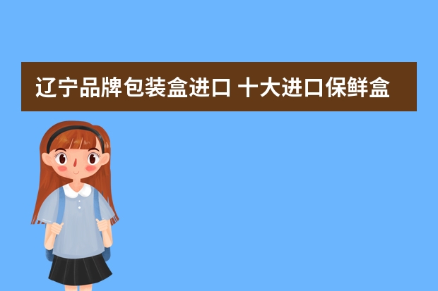 辽宁品牌包装盒进口 十大进口保鲜盒牌子