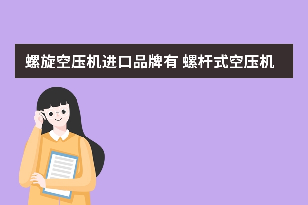 螺旋空压机进口品牌有 螺杆式空压机品牌常识？