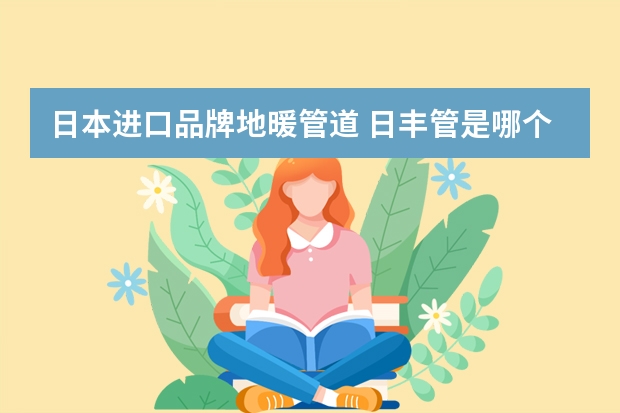 日本进口品牌地暖管道 日丰管是哪个国家的品牌，是不是日本的呢？