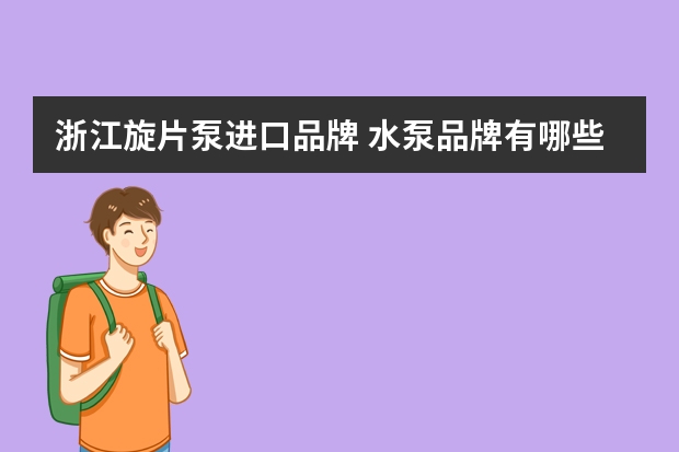 浙江旋片泵进口品牌 水泵品牌有哪些，品牌推荐