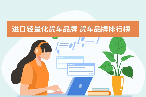 进口轻量化货车品牌 货车品牌排行榜大全(货车哪个牌子好?-牌子网)