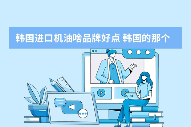 韩国进口机油啥品牌好点 韩国的那个GS润滑油怎么样？品质如何？