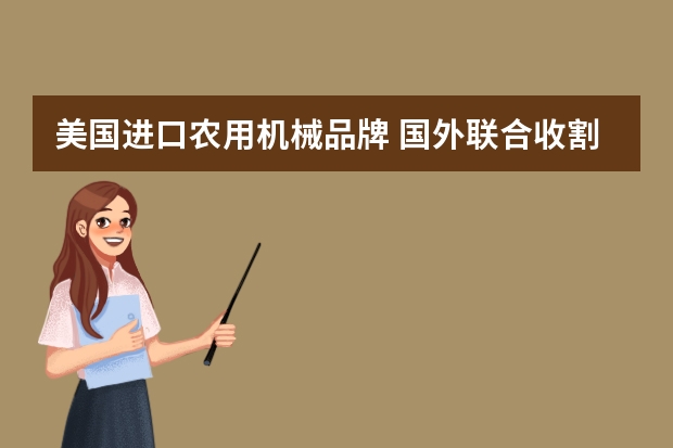 美国进口农用机械品牌 国外联合收割机都有什么品牌的？越详细越好！