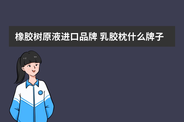 橡胶树原液进口品牌 乳胶枕什么牌子好？求推荐