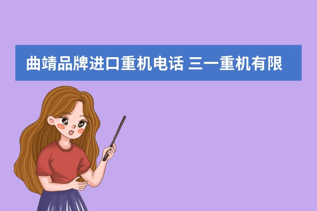 曲靖品牌进口重机电话 三一重机有限公司电话是多少?